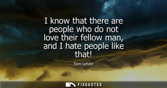 Small: I know that there are people who do not love their fellow man, and I hate people like that!