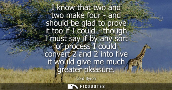 Small: I know that two and two make four - and should be glad to prove it too if I could - though I must say if by an