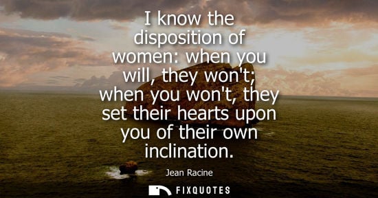 Small: I know the disposition of women: when you will, they wont when you wont, they set their hearts upon you