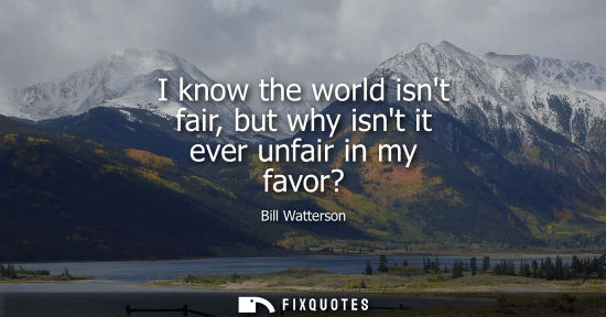 Small: I know the world isnt fair, but why isnt it ever unfair in my favor?