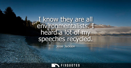 Small: I know they are all environmentalists. I heard a lot of my speeches recycled