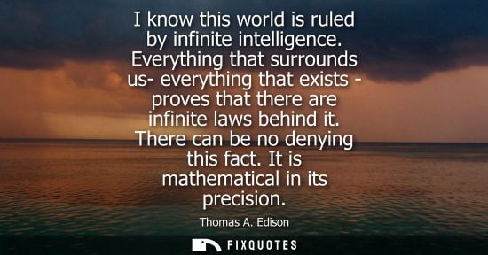 Small: I know this world is ruled by infinite intelligence. Everything that surrounds us- everything that exis