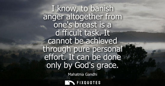 Small: I know, to banish anger altogether from ones breast is a difficult task. It cannot be achieved through pure pe