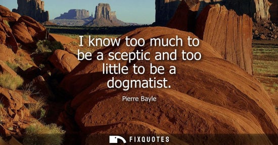 Small: I know too much to be a sceptic and too little to be a dogmatist