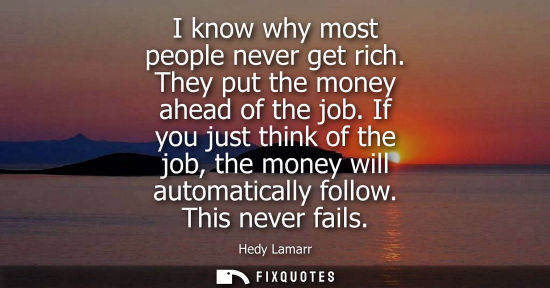 Small: I know why most people never get rich. They put the money ahead of the job. If you just think of the jo