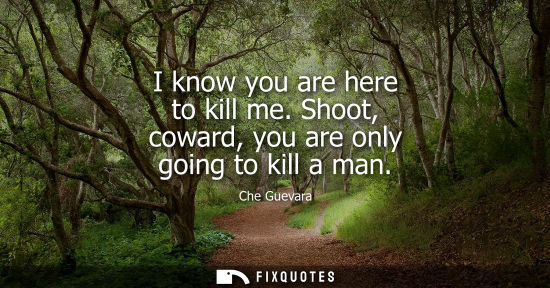 Small: I know you are here to kill me. Shoot, coward, you are only going to kill a man