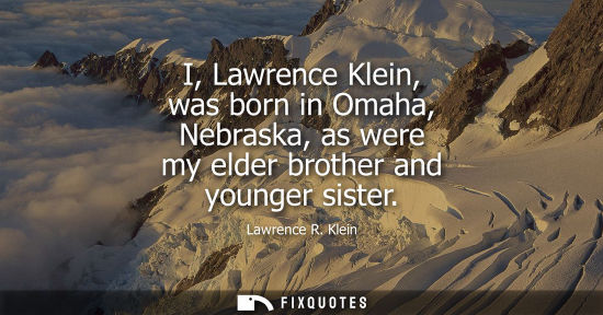 Small: I, Lawrence Klein, was born in Omaha, Nebraska, as were my elder brother and younger sister