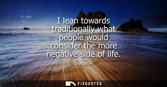 Small: I lean towards traditionally what people would consider the more negative side of life
