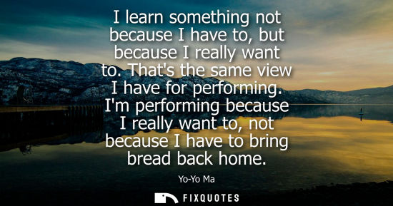 Small: I learn something not because I have to, but because I really want to. Thats the same view I have for p