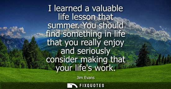 Small: I learned a valuable life lesson that summer. You should find something in life that you really enjoy a