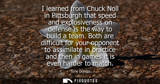 Small: I learned from Chuck Noll in Pittsburgh that speed and explosiveness on defense is the way to build a t