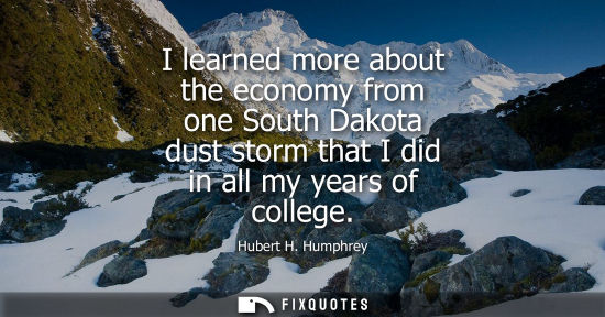 Small: I learned more about the economy from one South Dakota dust storm that I did in all my years of college