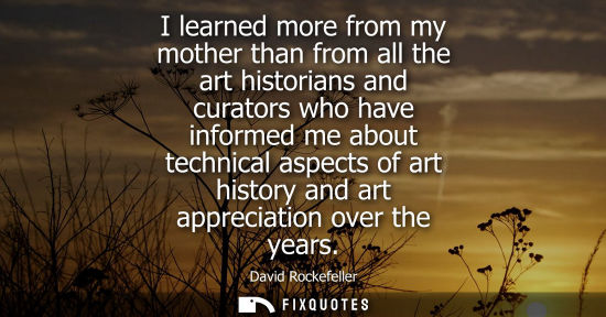 Small: I learned more from my mother than from all the art historians and curators who have informed me about 