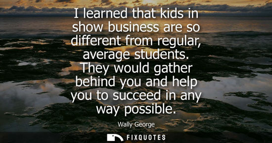 Small: I learned that kids in show business are so different from regular, average students. They would gather