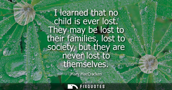 Small: I learned that no child is ever lost. They may be lost to their families, lost to society, but they are never 