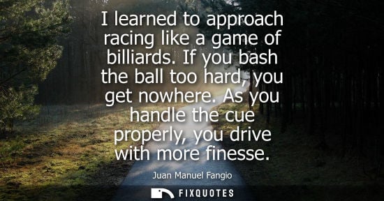 Small: I learned to approach racing like a game of billiards. If you bash the ball too hard, you get nowhere.