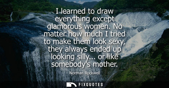 Small: I learned to draw everything except glamorous women. No matter how much I tried to make them look sexy,