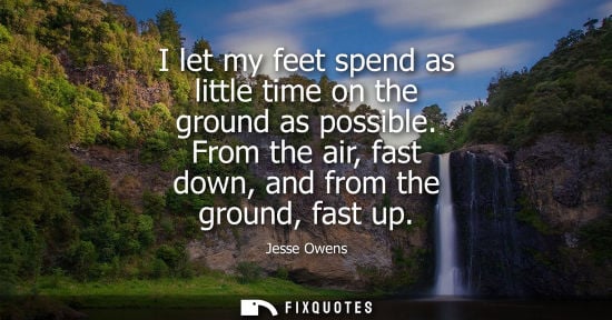 Small: I let my feet spend as little time on the ground as possible. From the air, fast down, and from the gro