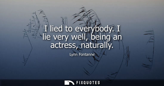 Small: I lied to everybody. I lie very well, being an actress, naturally