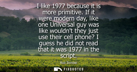 Small: I like 1977 because it is more primitive. If it were modern day, like one Universal guy was like wouldn