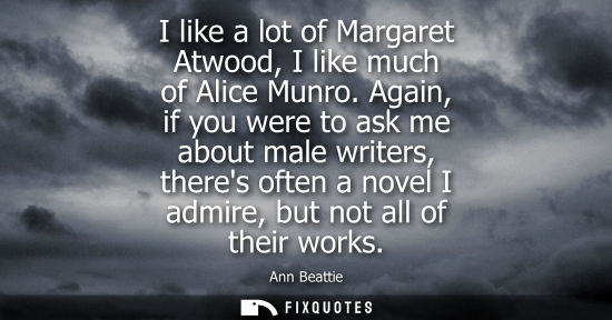 Small: I like a lot of Margaret Atwood, I like much of Alice Munro. Again, if you were to ask me about male wr