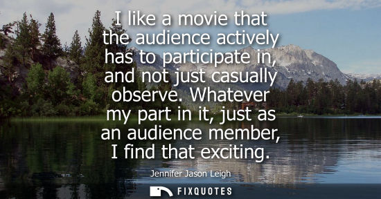 Small: I like a movie that the audience actively has to participate in, and not just casually observe.