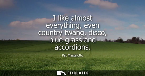 Small: I like almost everything, even country twang, disco, blue grass and accordions