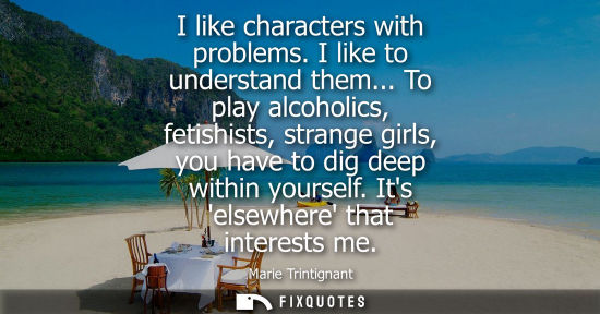 Small: I like characters with problems. I like to understand them... To play alcoholics, fetishists, strange g