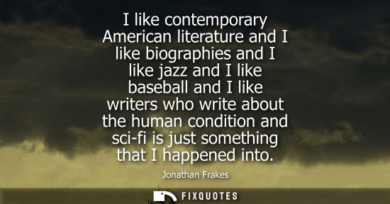 Small: I like contemporary American literature and I like biographies and I like jazz and I like baseball and 