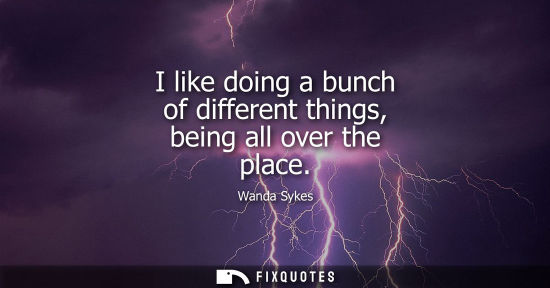 Small: I like doing a bunch of different things, being all over the place