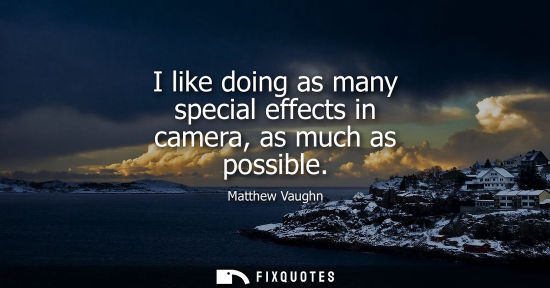 Small: I like doing as many special effects in camera, as much as possible