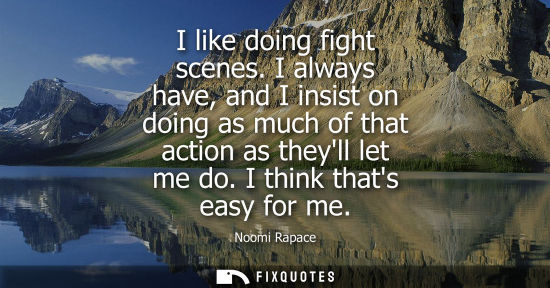 Small: I like doing fight scenes. I always have, and I insist on doing as much of that action as theyll let me