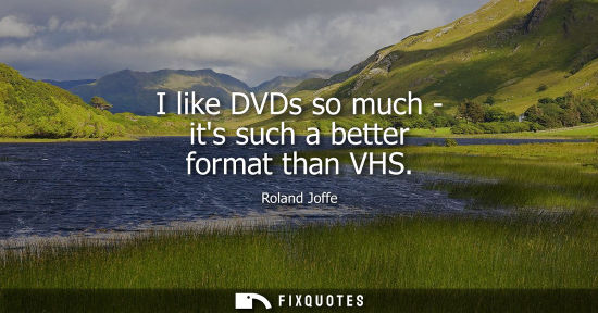 Small: I like DVDs so much - its such a better format than VHS