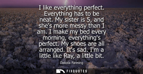 Small: I like everything perfect. Everything has to be neat. My sister is 5, and shes more messy than I am. I 