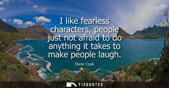 Small: I like fearless characters, people just not afraid to do anything it takes to make people laugh