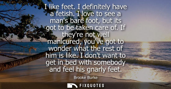 Small: I like feet. I definitely have a fetish. I love to see a mans bare foot, but its got to be taken care o