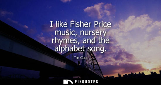 Small: I like Fisher Price music, nursery rhymes, and the alphabet song