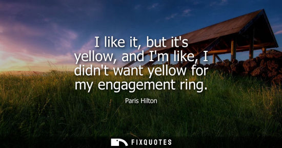 Small: I like it, but its yellow, and Im like, I didnt want yellow for my engagement ring