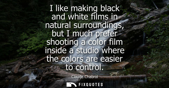 Small: I like making black and white films in natural surroundings, but I much prefer shooting a color film in