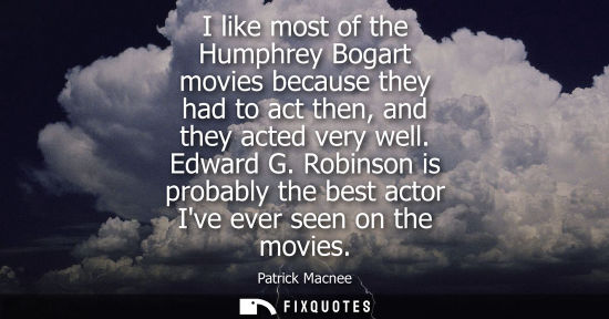 Small: I like most of the Humphrey Bogart movies because they had to act then, and they acted very well. Edwar