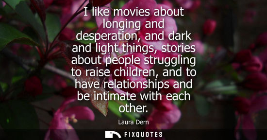 Small: I like movies about longing and desperation, and dark and light things, stories about people struggling