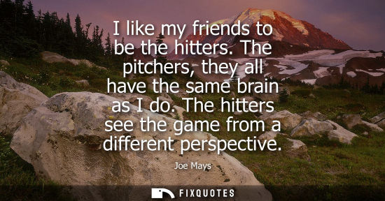 Small: I like my friends to be the hitters. The pitchers, they all have the same brain as I do. The hitters se