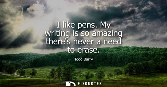 Small: I like pens. My writing is so amazing theres never a need to erase