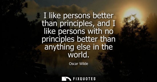 Small: I like persons better than principles, and I like persons with no principles better than anything else in the 