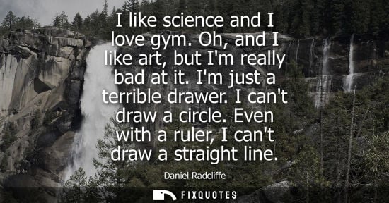 Small: I like science and I love gym. Oh, and I like art, but Im really bad at it. Im just a terrible drawer. 