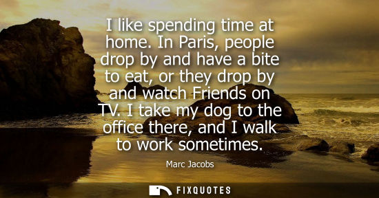 Small: I like spending time at home. In Paris, people drop by and have a bite to eat, or they drop by and watch Frien