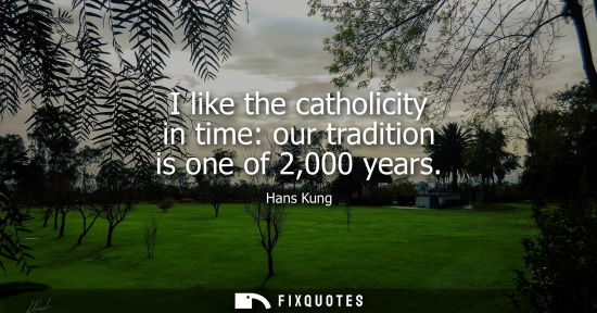 Small: I like the catholicity in time: our tradition is one of 2,000 years
