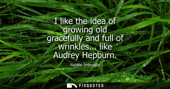 Small: I like the idea of growing old gracefully and full of wrinkles... like Audrey Hepburn