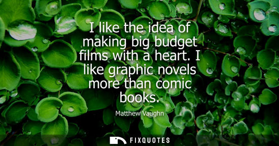 Small: I like the idea of making big budget films with a heart. I like graphic novels more than comic books