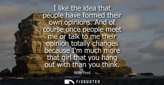 Small: I like the idea that people have formed their own opinions. And of course once people meet me or talk t